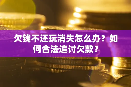 北京欠钱不还玩消失怎么办？如何合法追讨欠款？
