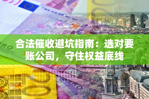 北京合法催收避坑指南：选对要账公司，守住权益底线