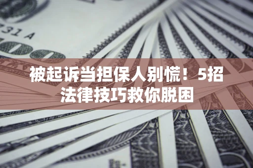 北京被起诉当担保人别慌！5招法律技巧救你脱困