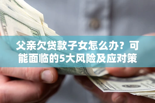 北京父亲欠贷款子女怎么办？可能面临的5大风险及应对策略