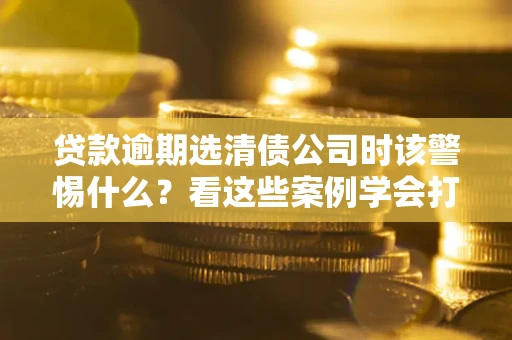 北京贷款逾期选清债公司时该警惕什么？看这些案例学会打翻身仗
