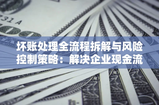 北京坏账处理全流程拆解与风险控制策略：解决企业现金流顽疾的实战指南