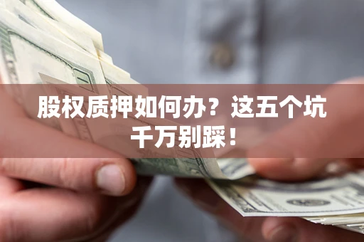 北京股权质押如何办？这五个坑千万别踩！