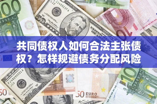北京共同债权人如何合法主张债权？怎样规避债务分配风险？