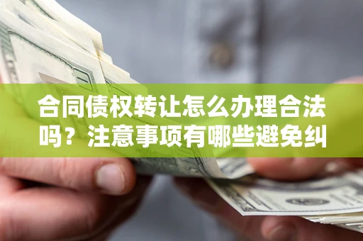 北京合同债权转让怎么办理合法吗？注意事项有哪些避免纠纷？