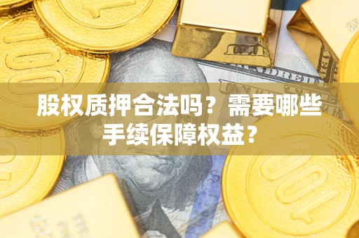 北京股权质押合法吗？需要哪些手续保障权益？