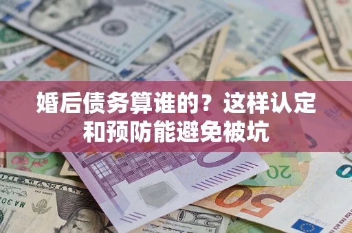 北京婚后债务算谁的？这样认定和预防能避免被坑
