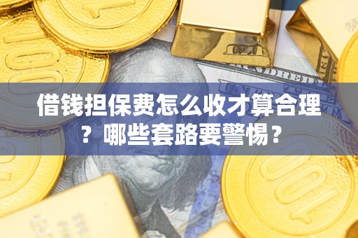 北京借钱担保费怎么收才算合理？哪些套路要警惕？