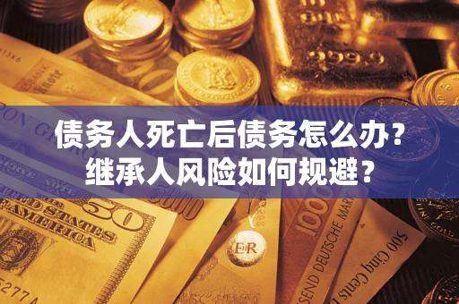 北京债务人死亡后债务怎么办？继承人风险如何规避？
