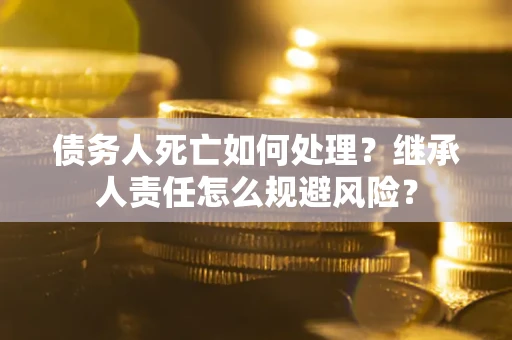 北京债务人死亡如何处理?继承人责任怎么规避风险? 北京债务人死亡如何处理?继承人责任怎么规避风险?