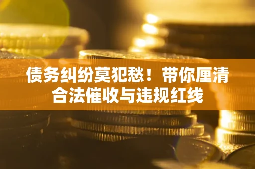 北京债务纠纷莫犯愁！带你厘清合法催收与违规红线