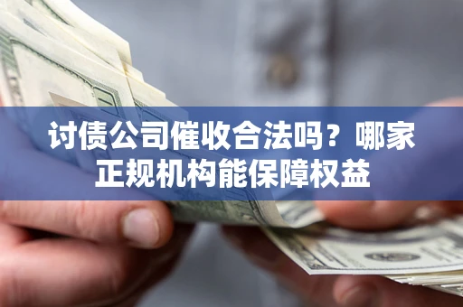 北京讨债公司催收合法吗？哪家正规机构能保障权益