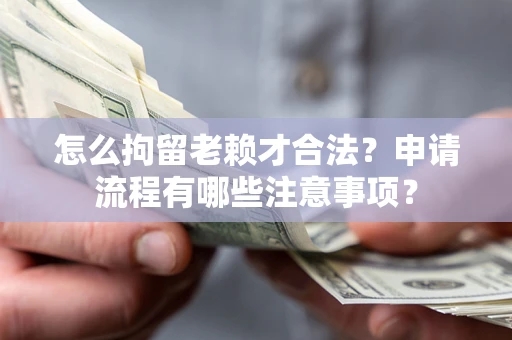 北京怎么拘留老赖才合法？申请流程有哪些注意事项？