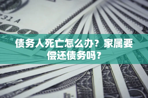 北京债务人死亡怎么办？家属要偿还债务吗？