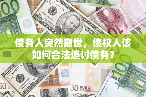 北京债务人突然离世，债权人该如何合法追讨债务？