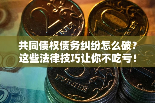 北京共同债权债务纠纷怎么破？这些法律技巧让你不吃亏！