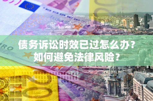 北京债务诉讼时效已过怎么办？如何避免法律风险？