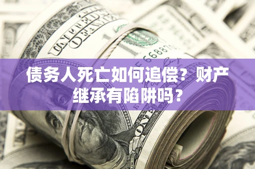 北京债务人死亡如何追偿？财产继承有陷阱吗？