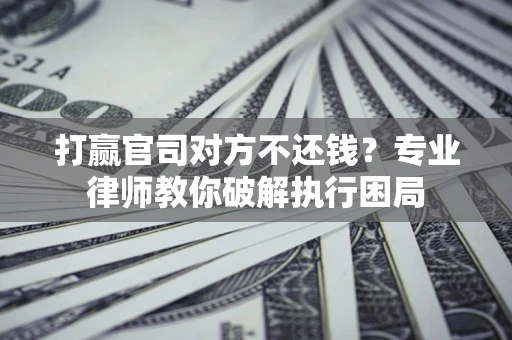 北京打赢官司对方不还钱？专业律师教你破解执行困局