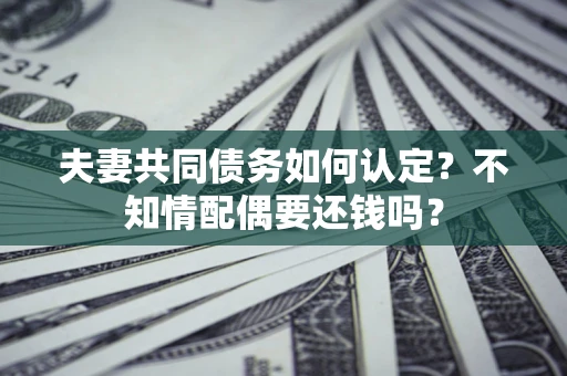 北京夫妻共同债务如何认定？不知情配偶要还钱吗？