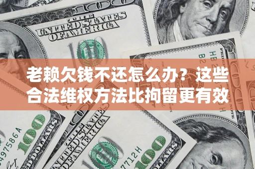 北京老赖欠钱不还怎么办？这些合法维权方法比拘留更有效