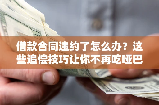 北京借款合同违约了怎么办？这些追偿技巧让你不再吃哑巴亏