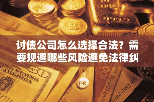 北京讨债公司怎么选择合法?需要规避哪些风险避免法律纠纷? 北京讨债公司怎么选择合法?需要规避哪些风险避免法律纠纷?