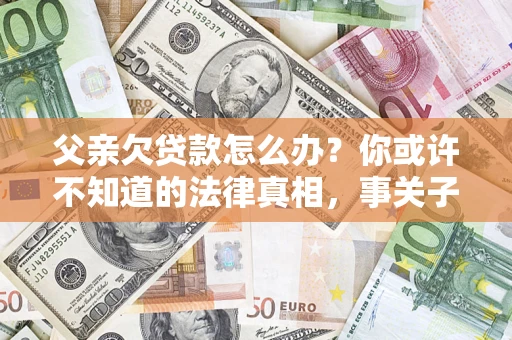 北京父亲欠贷款怎么办？你或许不知道的法律真相，事关子女未来