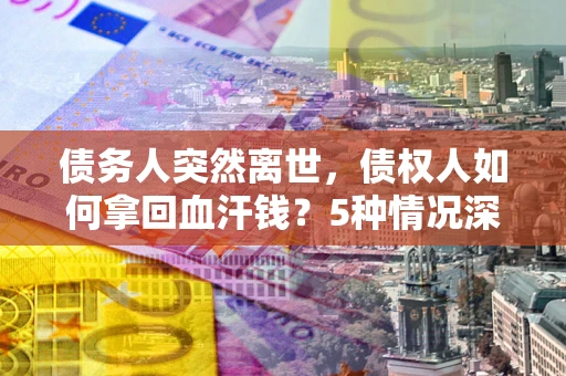 北京债务人突然离世，债权人如何拿回血汗钱？5种情况深度解析