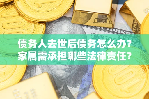 北京债务人去世后债务怎么办？家属需承担哪些法律责任？