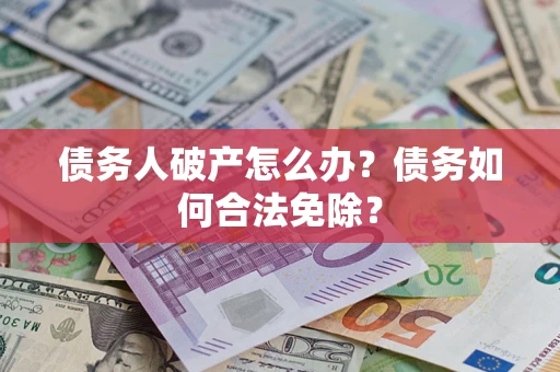 北京债务人破产怎么办？债务如何合法免除？