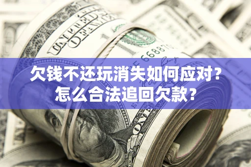 北京欠钱不还玩消失如何应对？怎么合法追回欠款？