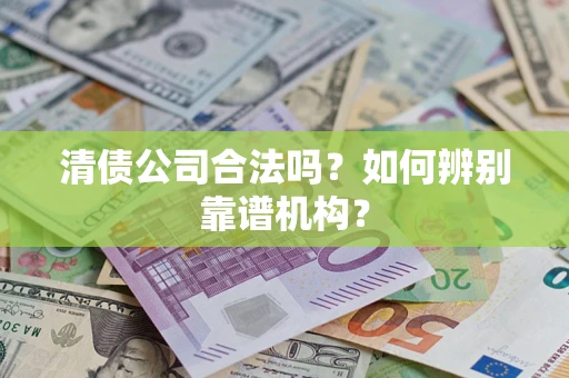 北京清债公司合法吗?如何辨别靠谱机构? 北京清债公司合法吗?如何辨别靠谱机构?
