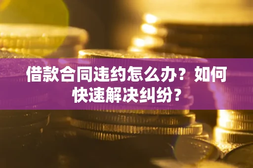 北京借款合同违约怎么办？如何快速解决纠纷？