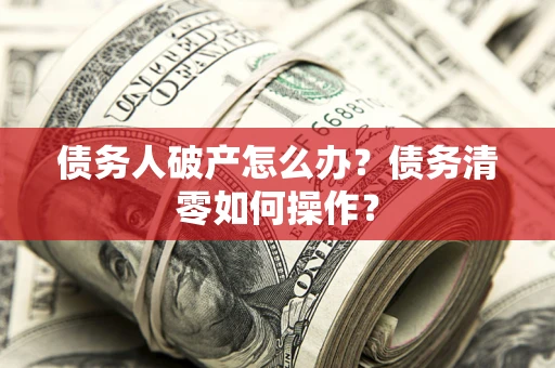 北京债务人破产怎么办？债务清零如何操作？