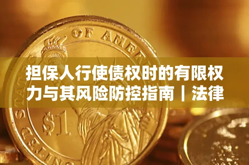 北京担保人行使债权时的有限权力与其风险防控指南｜法律实务解析