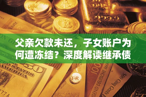 北京父亲欠款未还，子女账户为何遭冻结？深度解读继承债务迷局