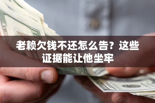 北京老赖欠钱不还怎么告？这些证据能让他坐牢