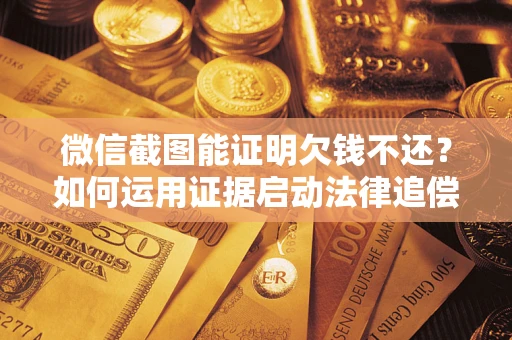 北京微信截图能证明欠钱不还？如何运用证据启动法律追偿程序？