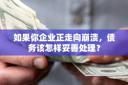北京如果你企业正走向崩溃，债务该怎样妥善处理？