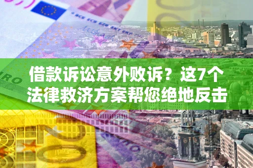 北京借款诉讼意外败诉？这7个法律救济方案帮您绝地反击！