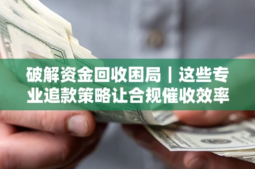 北京破解资金回收困局｜这些专业追款策略让合规催收效率翻倍