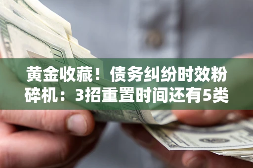 北京黄金收藏！债务纠纷时效粉碎机：3招重置时间还有5类不设年限的特殊债务
