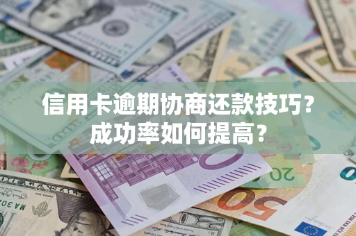 北京信用卡逾期协商还款技巧？成功率如何提高？