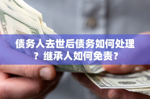 北京债务人去世后债务如何处理？继承人如何免责？