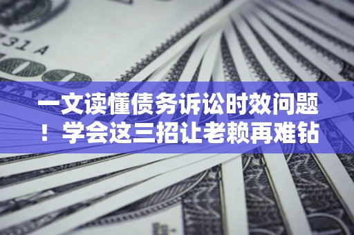 北京一文读懂债务诉讼时效问题！学会这三招让老赖再难钻空子