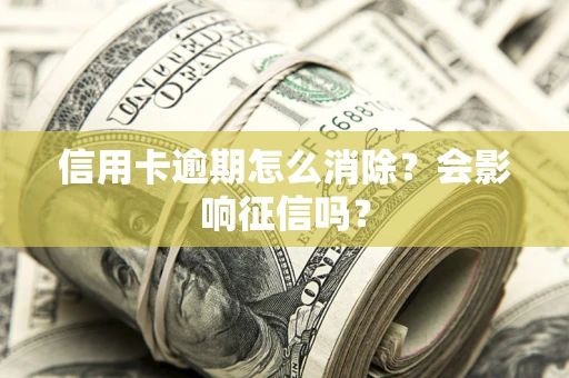 北京信用卡逾期怎么消除？会影响征信吗？