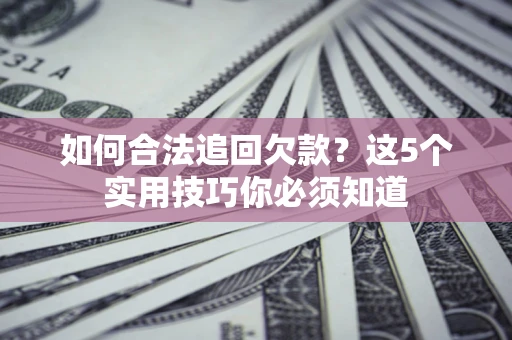 北京如何合法追回欠款？这5个实用技巧你必须知道
