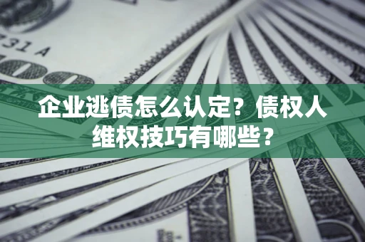 北京企业逃债怎么认定？债权人维权技巧有哪些？