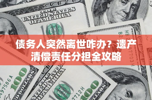 北京债务人突然离世咋办？遗产清偿责任分担全攻略